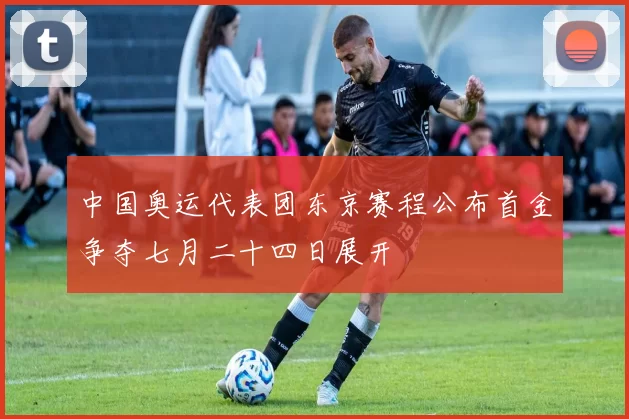 中国奥运代表团东京赛程公布首金争夺七月二十四日展开