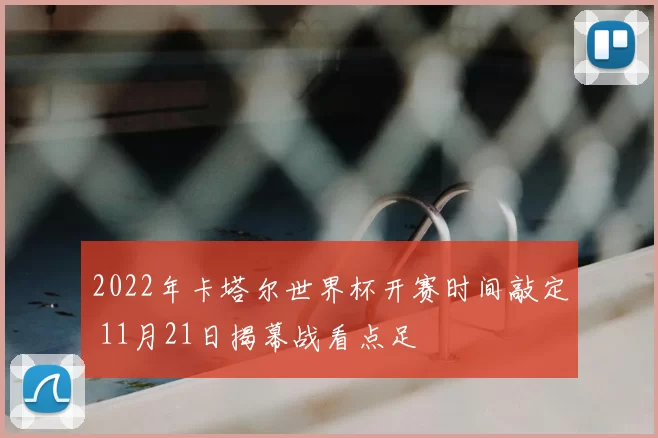 2022年卡塔尔世界杯开赛时间敲定 11月21日揭幕战看点足