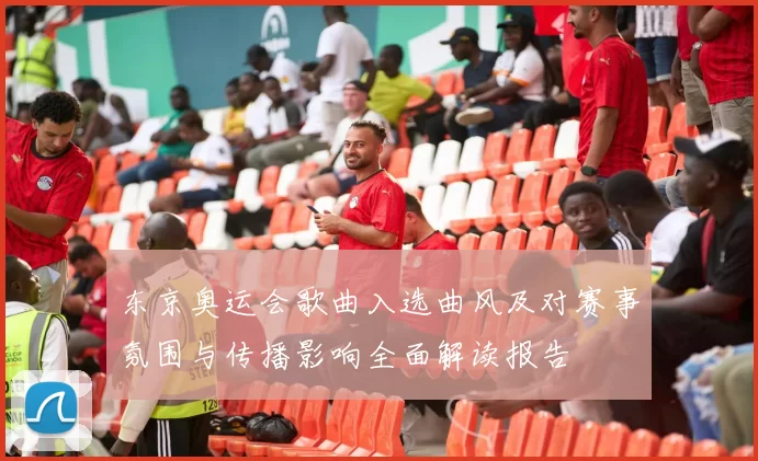 东京奥运会歌曲入选曲风及对赛事氛围与传播影响全面解读报告