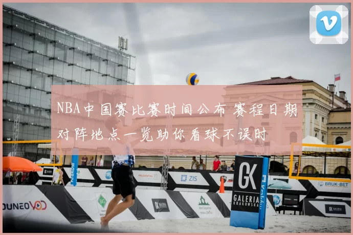 NBA中国赛比赛时间公布 赛程日期对阵地点一览助你看球不误时