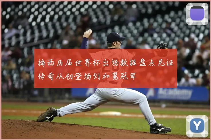 梅西历届世界杯出场数据盘点见证传奇从初登场到加冕冠军