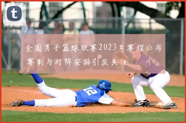 全国男子篮球联赛2023年赛程公布 赛制与对阵安排引发关注