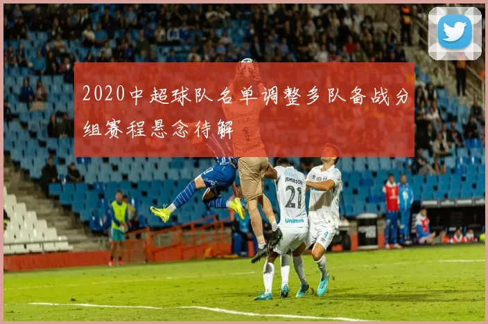 2020中超球队名单调整多队备战分组赛程悬念待解