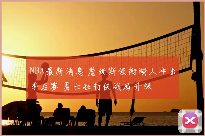 NBA最新消息 詹姆斯领衔湖人冲击季后赛 勇士独行侠战局升级