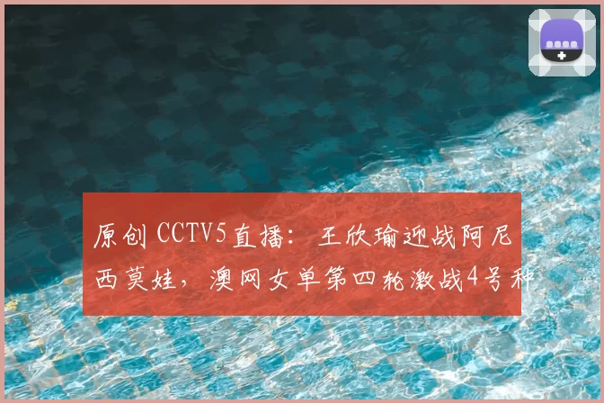 原创 CCTV5直播：王欣瑜迎战阿尼西莫娃，澳网女单第四轮激战4号种子