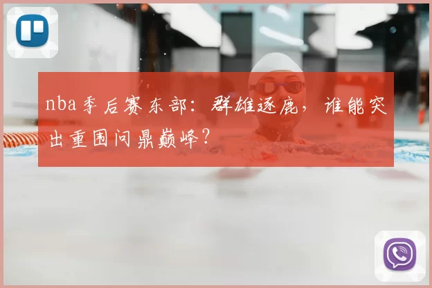 nba季后赛东部：群雄逐鹿，谁能突出重围问鼎巅峰？