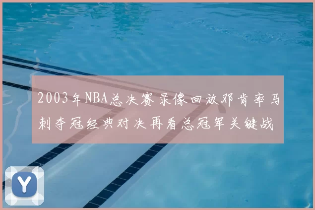 2003年NBA总决赛录像回放邓肯率马刺夺冠经典对决再看总冠军关键战