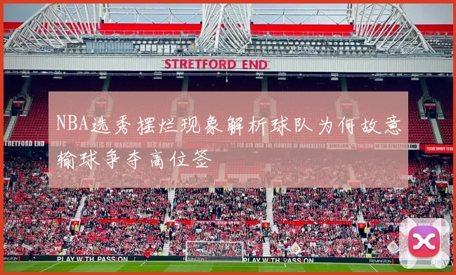 NBA选秀摆烂现象解析球队为何故意输球争夺高位签