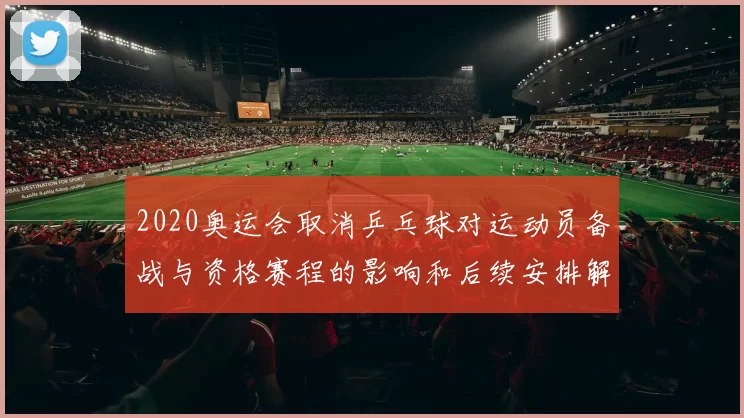 2020奥运会取消乒乓球对运动员备战与资格赛程的影响和后续安排解析