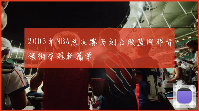 2003年NBA总决赛马刺击败篮网邓肯领衔夺冠新篇章