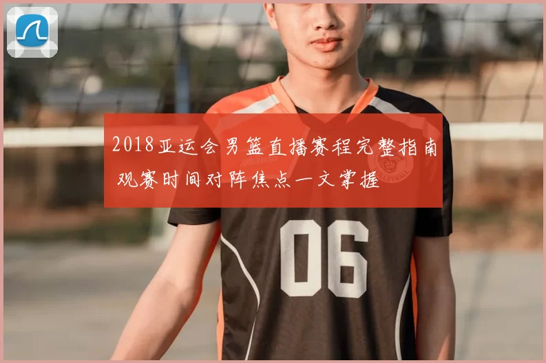 2018亚运会男篮直播赛程完整指南 观赛时间对阵焦点一文掌握
