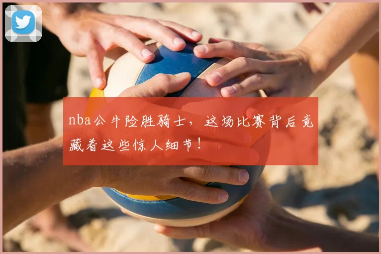 nba公牛险胜骑士，这场比赛背后竟藏着这些惊人细节！