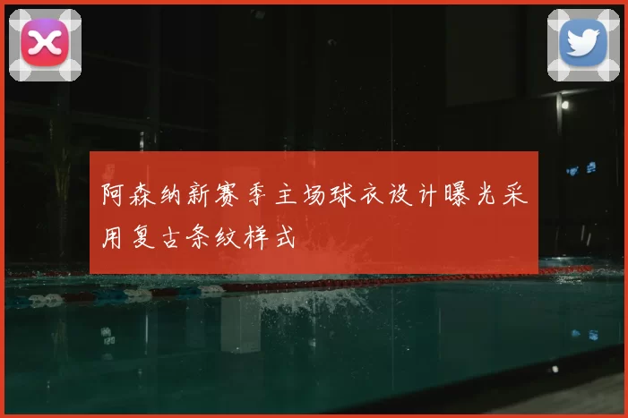 阿森纳新赛季主场球衣设计曝光采用复古条纹样式