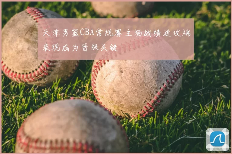 天津男篮CBA常规赛主场战绩进攻端表现成为晋级关键