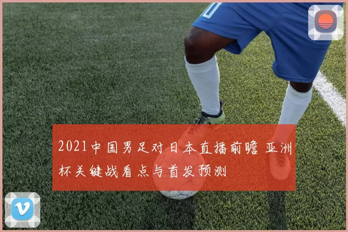 2021中国男足对日本直播前瞻 亚洲杯关键战看点与首发预测