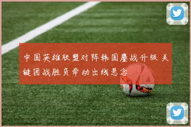 中国英雄联盟对阵韩国鏖战升级 关键团战胜负牵动出线悬念