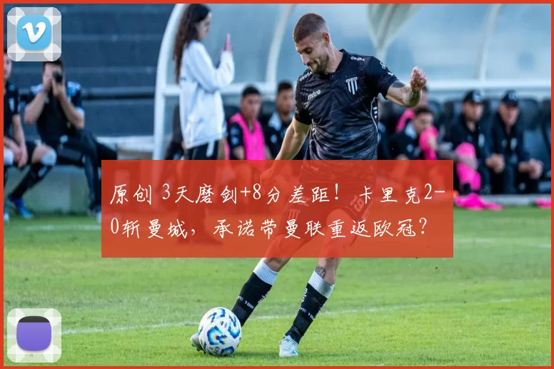 原创 3天磨剑+8分差距！卡里克2-0斩曼城，承诺带曼联重返欧冠？