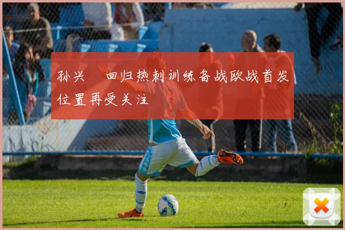 孙兴慜回归热刺训练备战欧战首发位置再受关注