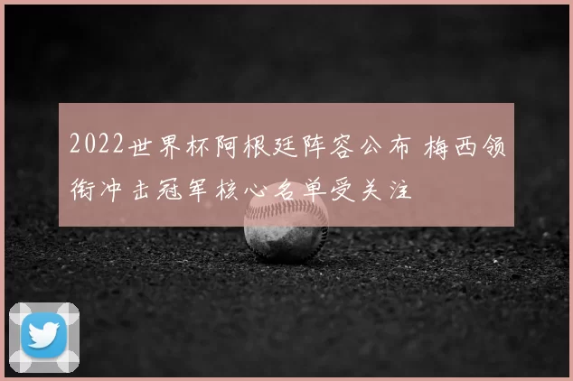 2022世界杯阿根廷阵容公布 梅西领衔冲击冠军核心名单受关注