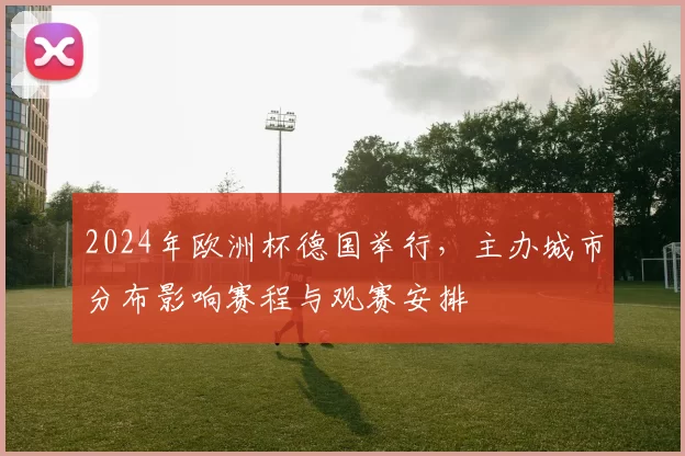 2024年欧洲杯德国举行,主办城市分布影响赛程与观赛安排