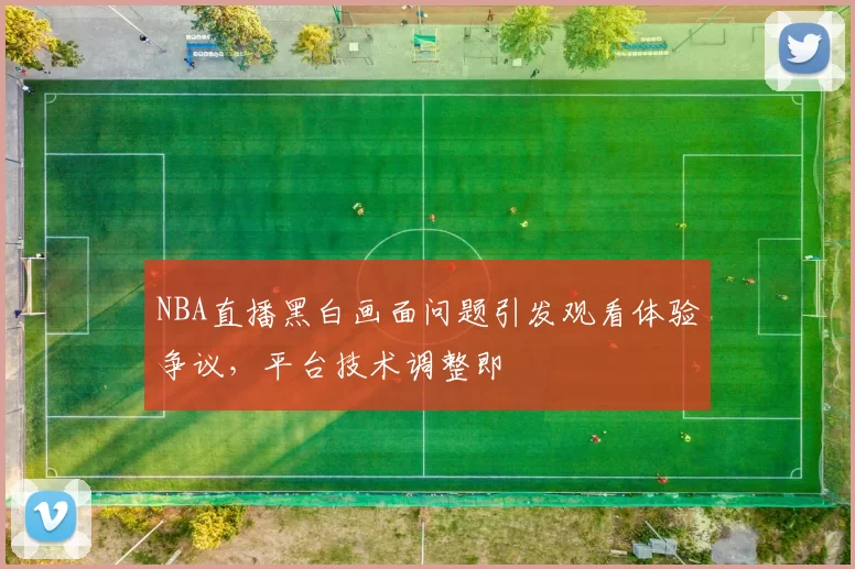 NBA直播黑白画面问题引发观看体验争议,平台技术调整即