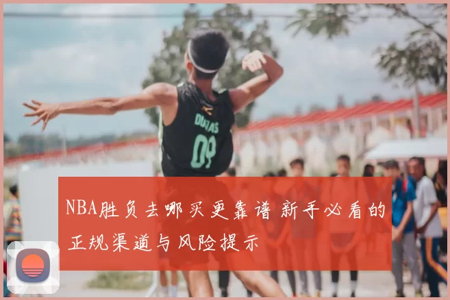 NBA胜负去哪买更靠谱 新手必看的正规渠道与风险提示