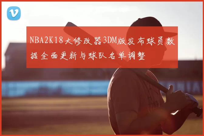 NBA2K18大修改器3DM版发布球员数据全面更新与球队名单调整