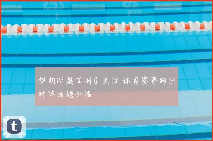 伊朗所属亚洲引关注 体育赛事跨洲对阵话题升温