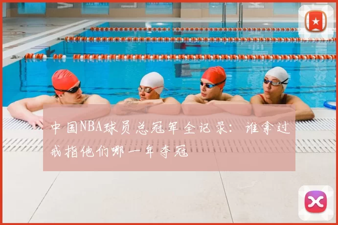 中国NBA球员总冠军全记录：谁拿过戒指他们哪一年夺冠