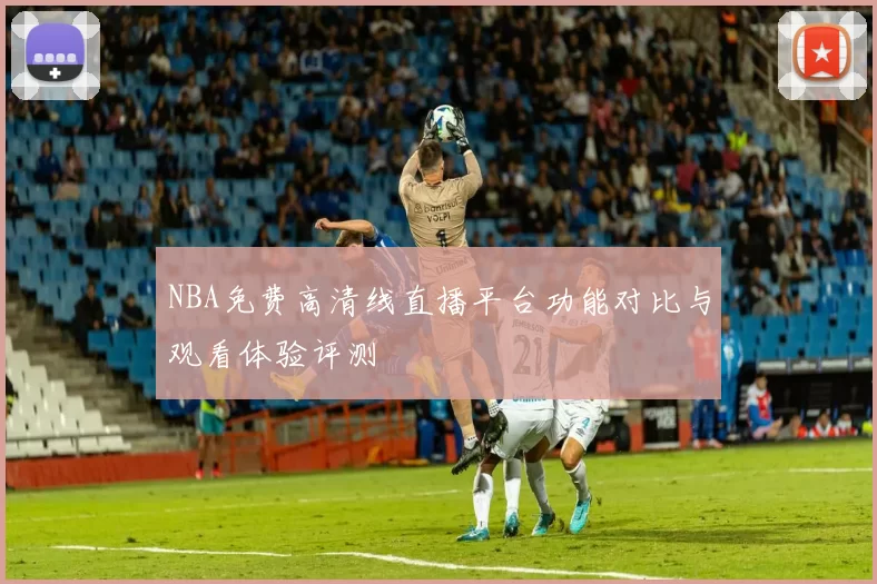 NBA免费高清线直播平台功能对比与观看体验评测