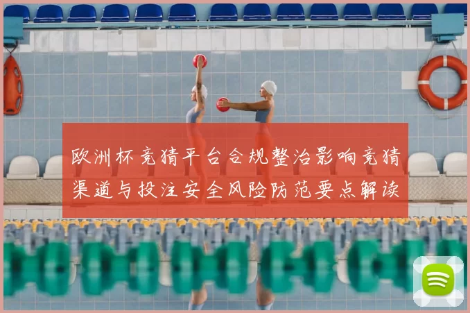 欧洲杯竞猜平台合规整治影响竞猜渠道与投注安全风险防范要点解读