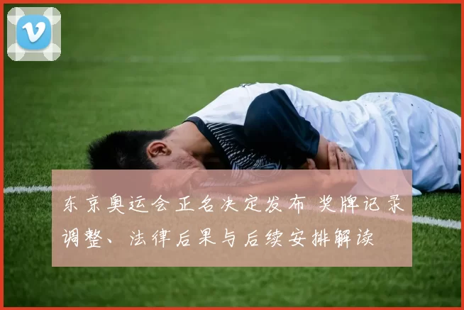 东京奥运会正名决定发布 奖牌记录调整、法律后果与后续安排解读