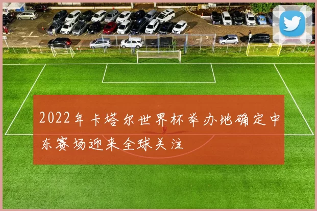 2022年卡塔尔世界杯举办地确定中东赛场迎来全球关注
