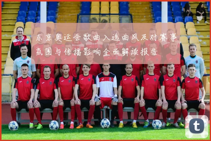 东京奥运会歌曲入选曲风及对赛事氛围与传播影响全面解读报告