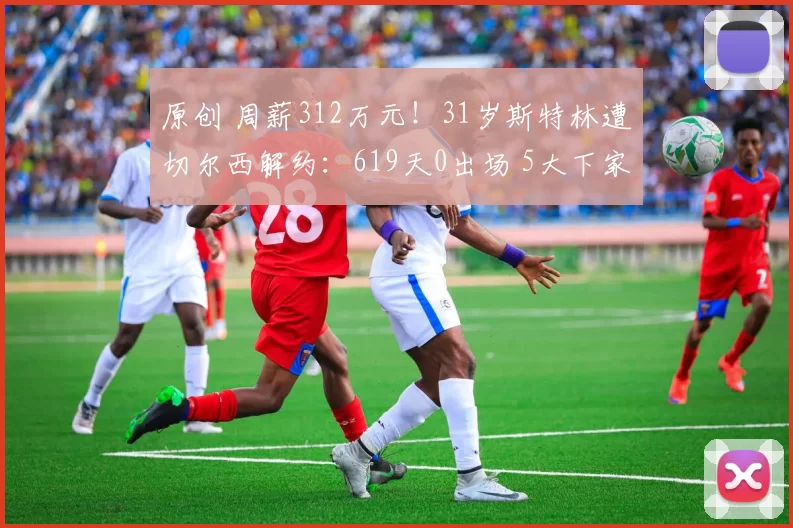 原创 周薪312万元！31岁斯特林遭切尔西解约：619天0出场 5大下家曝光