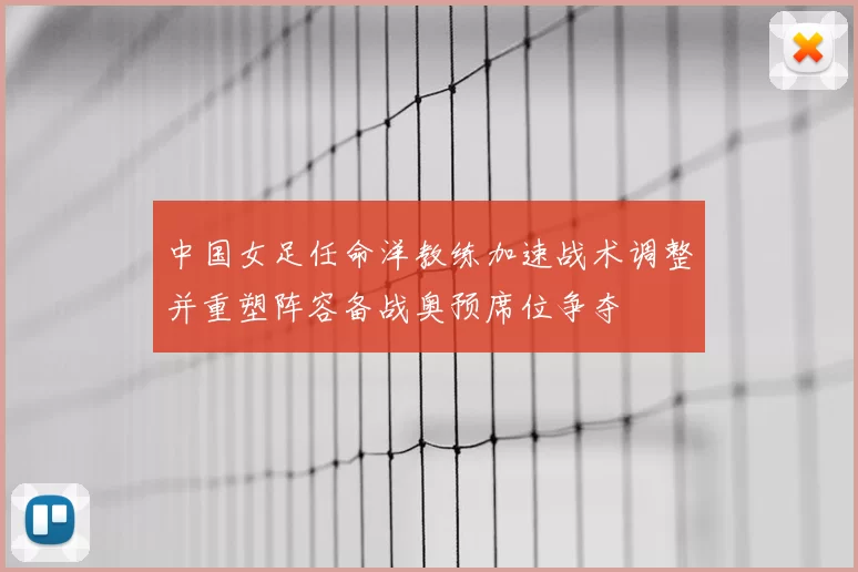 中国女足任命洋教练加速战术调整并重塑阵容备战奥预席位争夺