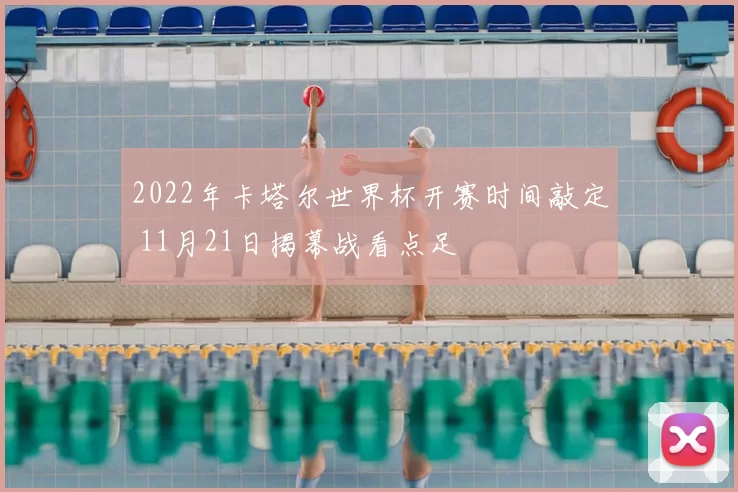 2022年卡塔尔世界杯开赛时间敲定 11月21日揭幕战看点足