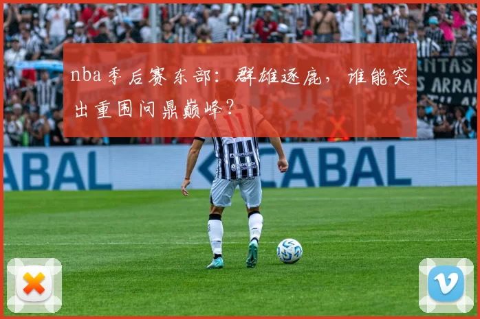 nba季后赛东部：群雄逐鹿，谁能突出重围问鼎巅峰？