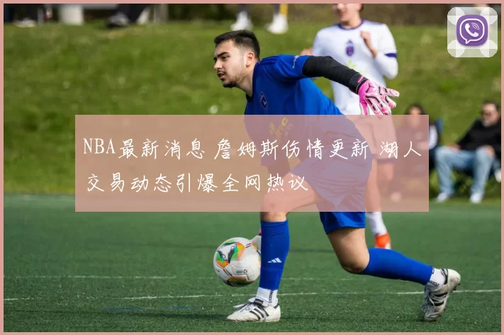 NBA最新消息 詹姆斯伤情更新 湖人交易动态引爆全网热议