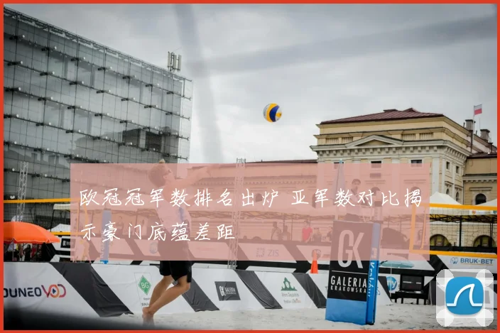 欧冠冠军数排名出炉 亚军数对比揭示豪门底蕴差距