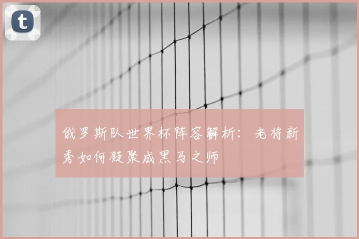 俄罗斯队世界杯阵容解析:老将新秀如何凝聚成黑马之师