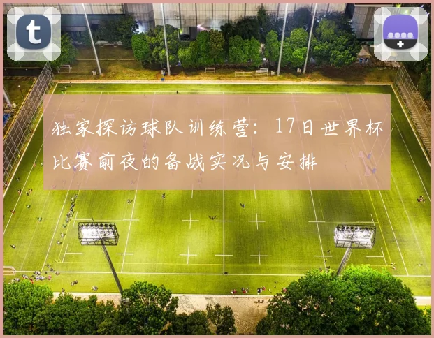 独家探访球队训练营:17日世界杯比赛前夜的备战实况与安排