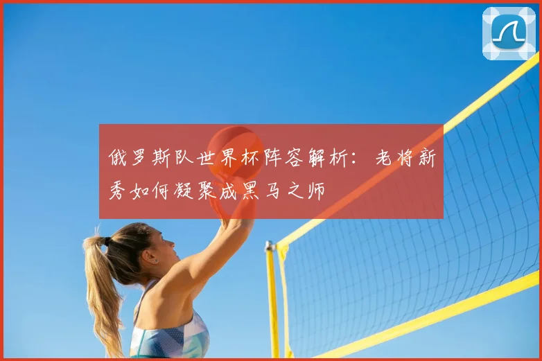 俄罗斯队世界杯阵容解析:老将新秀如何凝聚成黑马之师