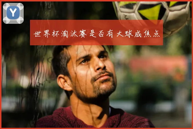 世界杯淘汰赛是否有大球成焦点