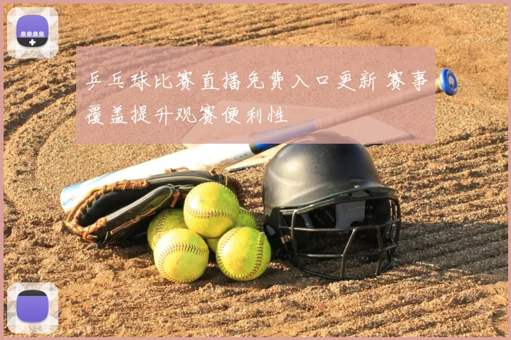 乒乓球比赛直播免费入口更新 赛事覆盖提升观赛便利性