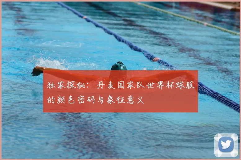 独家探秘:丹麦国家队世界杯球服的颜色密码与象征意义