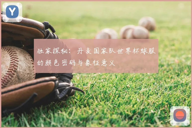 独家探秘:丹麦国家队世界杯球服的颜色密码与象征意义