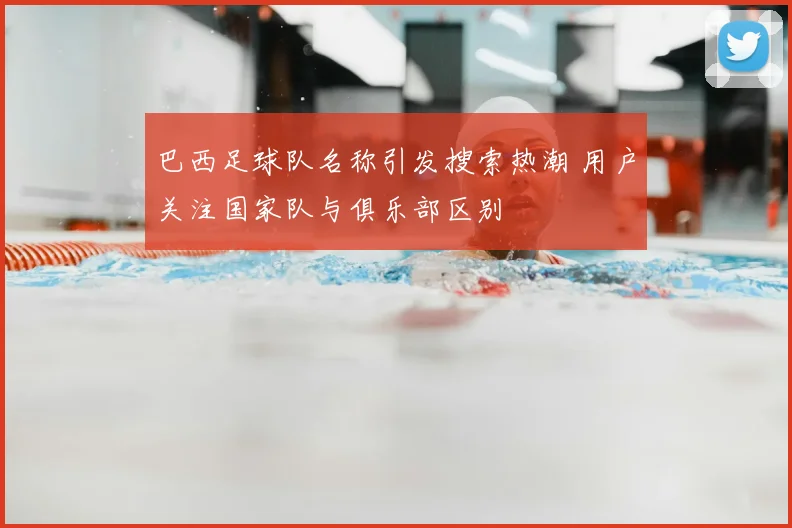 巴西足球队名称引发搜索热潮 用户关注国家队与俱乐部区别