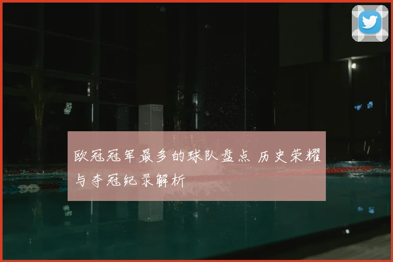 欧冠冠军最多的球队盘点 历史荣耀与夺冠纪录解析