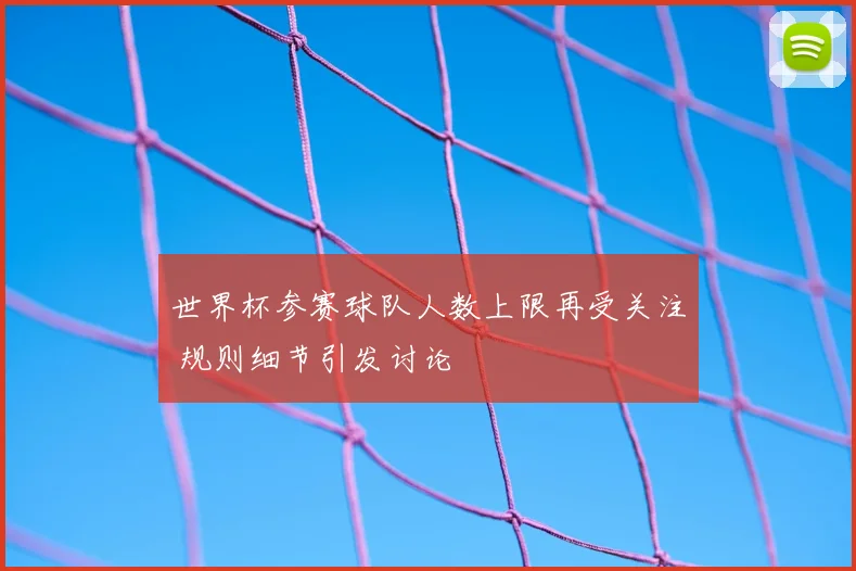 世界杯参赛球队人数上限再受关注 规则细节引发讨论